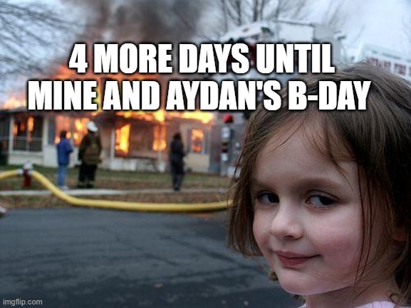 Disaster Girl | 4 MORE DAYS UNTIL MINE AND AYDAN'S B-DAY | image tagged in memes,disaster girl | made w/ Imgflip meme maker
