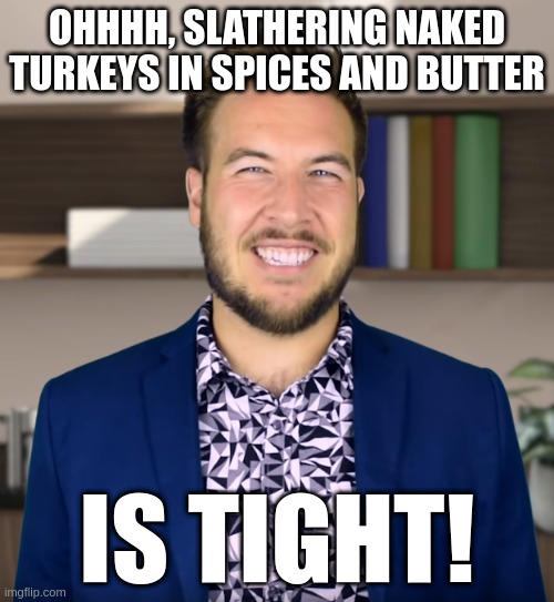 Tight | OHHHH, SLATHERING NAKED TURKEYS IN SPICES AND BUTTER; IS TIGHT! | image tagged in tight | made w/ Imgflip meme maker