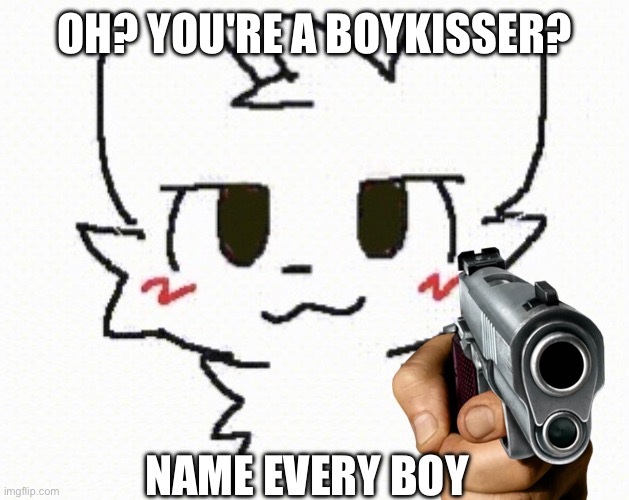 you like kissing boys | OH? YOU'RE A BOYKISSER? NAME EVERY BOY | image tagged in you like kissing boys | made w/ Imgflip meme maker