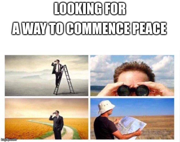 Looking for something | A WAY TO COMMENCE PEACE; LOOKING FOR | image tagged in looking for something | made w/ Imgflip meme maker