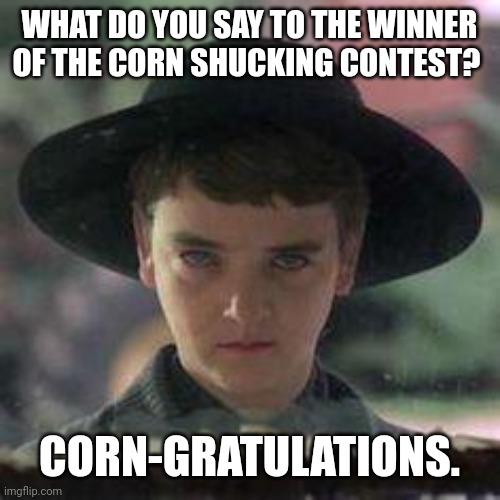 Corn | WHAT DO YOU SAY TO THE WINNER OF THE CORN SHUCKING CONTEST? CORN-GRATULATIONS. | image tagged in children of the corn,dad joke,humor,funny,joke | made w/ Imgflip meme maker
