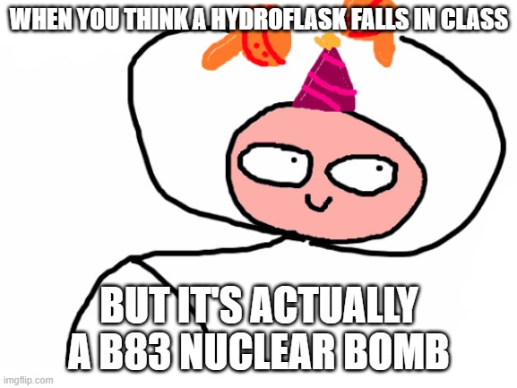 nuke | WHEN YOU THINK A HYDROFLASK FALLS IN CLASS; BUT IT'S ACTUALLY A B83 NUCLEAR BOMB | image tagged in funny,hydrogen,nuke | made w/ Imgflip meme maker