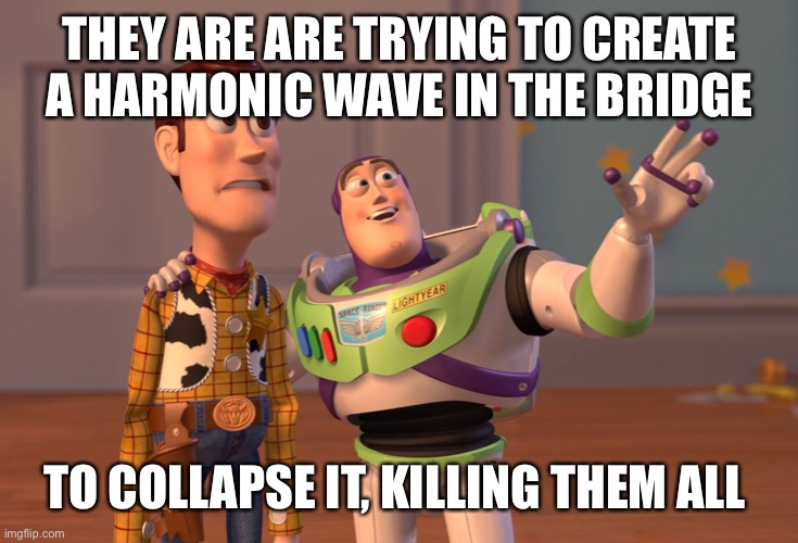 X, X Everywhere Meme | THEY ARE ARE TRYING TO CREATE A HARMONIC WAVE IN THE BRIDGE TO COLLAPSE IT, KILLING THEM ALL | image tagged in memes,x x everywhere | made w/ Imgflip meme maker