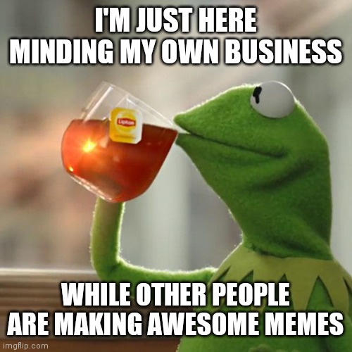Minding my own business | I'M JUST HERE MINDING MY OWN BUSINESS; WHILE OTHER PEOPLE ARE MAKING AWESOME MEMES | image tagged in memes,but that's none of my business,kermit the frog,funny memes | made w/ Imgflip meme maker