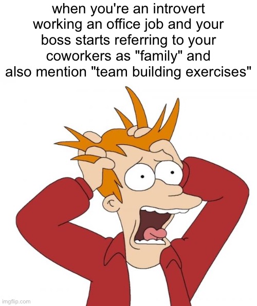 Run. | when you're an introvert working an office job and your boss starts referring to your coworkers as "family" and also mention "team building exercises" | image tagged in panic,office,job,introvert,relatable,memes | made w/ Imgflip meme maker