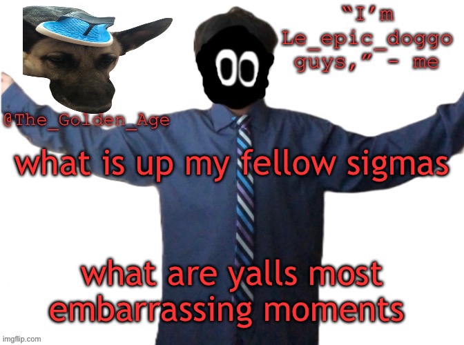 delted's slippa dawg temp (thanks Behapp) | what is up my fellow sigmas; what are yalls most embarrassing moments | image tagged in delted's slippa dawg temp thanks behapp | made w/ Imgflip meme maker
