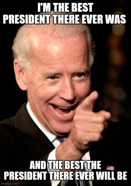 Best Ever | I'M THE BEST PRESIDENT THERE EVER WAS; AND THE BEST THE PRESIDENT THERE EVER WILL BE | image tagged in memes,smilin biden,funny memes | made w/ Imgflip meme maker