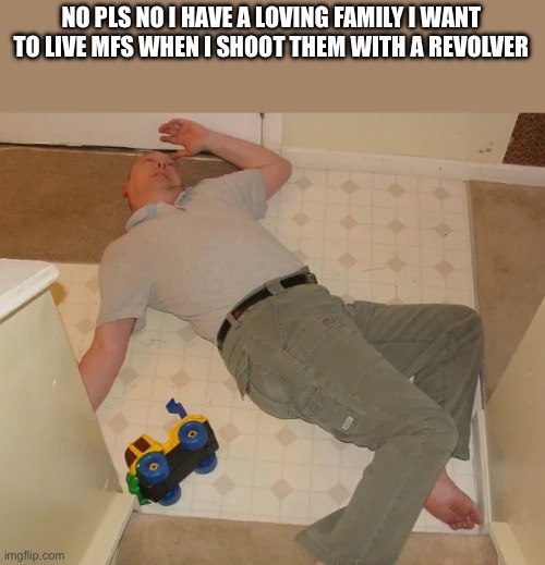 haha funny meme right | NO PLS NO I HAVE A LOVING FAMILY I WANT TO LIVE MFS WHEN I SHOOT THEM WITH A REVOLVER | image tagged in dead person | made w/ Imgflip meme maker