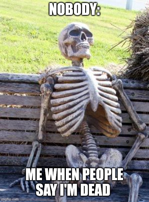 Is it just me | NOBODY:; ME WHEN PEOPLE SAY I'M DEAD | image tagged in memes,waiting skeleton | made w/ Imgflip meme maker