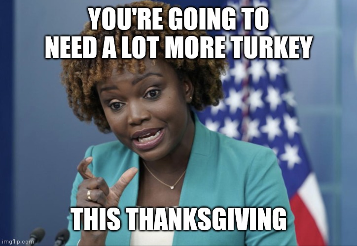 More Turkey | YOU'RE GOING TO NEED A LOT MORE TURKEY; THIS THANKSGIVING | image tagged in press secretary karine jean-pierre,funny memes | made w/ Imgflip meme maker