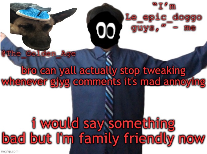 delted's slippa dawg temp (thanks Behapp) | bro can yall actually stop tweaking whenever gjyg comments it's mad annoying; i would say something bad but I'm family friendly now | image tagged in delted's slippa dawg temp thanks behapp | made w/ Imgflip meme maker