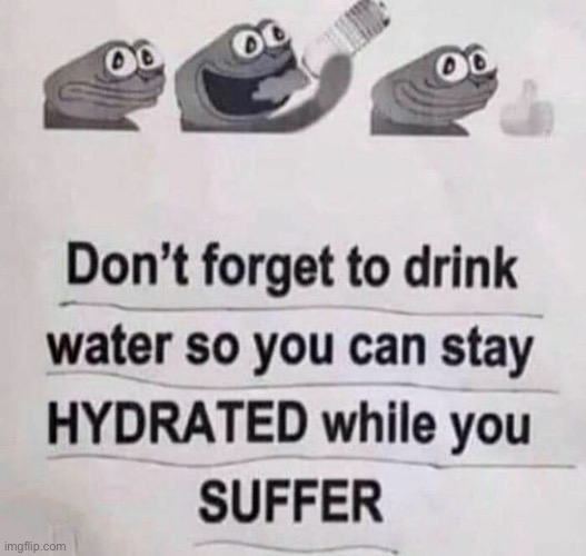 You better remeber to stay hydrated | image tagged in fun,hydrated | made w/ Imgflip meme maker
