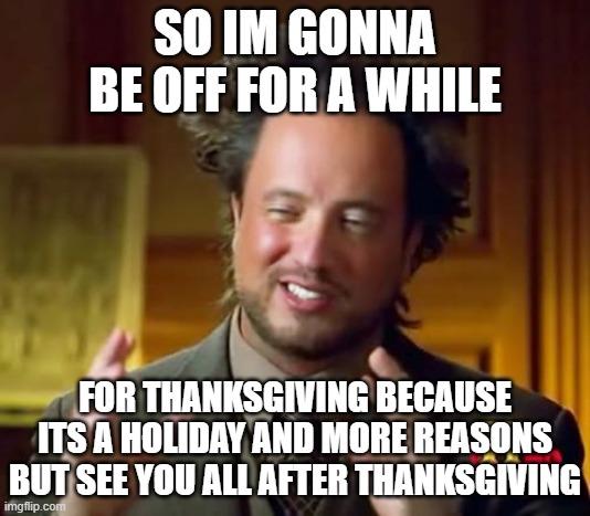 see you guys after thanksgiving | SO IM GONNA BE OFF FOR A WHILE; FOR THANKSGIVING BECAUSE ITS A HOLIDAY AND MORE REASONS BUT SEE YOU ALL AFTER THANKSGIVING | image tagged in memes,ancient aliens | made w/ Imgflip meme maker