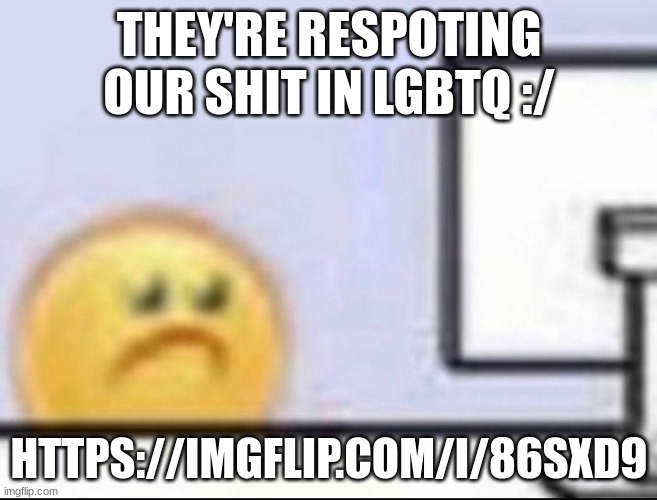 Zad | THEY'RE RESPOTING OUR SHIT IN LGBTQ :/; HTTPS://IMGFLIP.COM/I/86SXD9 | image tagged in zad | made w/ Imgflip meme maker