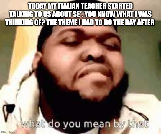 She also talked about por*graphy | TODAY MY ITALIAN TEACHER STARTED TALKING TO US ABOUT SE*. YOU KNOW WHAT I WAS THINKING OF? THE THEME I HAD TO DO THE DAY AFTER | image tagged in what do you mean by that | made w/ Imgflip meme maker