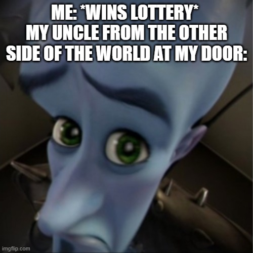 Megamind peeking | ME: *WINS LOTTERY* 
MY UNCLE FROM THE OTHER SIDE OF THE WORLD AT MY DOOR: | image tagged in megamind peeking,memes | made w/ Imgflip meme maker