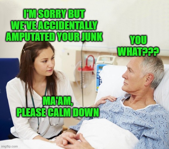 Doctor with patient | I'M SORRY BUT WE'VE ACCIDENTALLY AMPUTATED YOUR JUNK; YOU WHAT??? MA'AM, PLEASE CALM DOWN | image tagged in doctor with patient | made w/ Imgflip meme maker