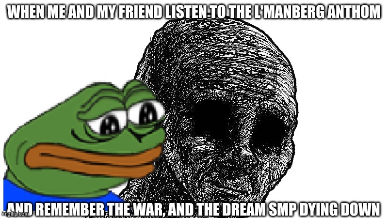 me legit | WHEN ME AND MY FRIEND LISTEN TO THE L'MANBERG ANTHOM; AND REMEMBER THE WAR, AND THE DREAM SMP DYING DOWN | image tagged in pepe,sad,dsmp | made w/ Imgflip meme maker
