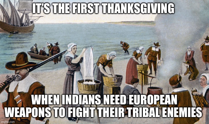 Pilgrims | IT’S THE FIRST THANKSGIVING; WHEN INDIANS NEED EUROPEAN WEAPONS TO FIGHT THEIR TRIBAL ENEMIES | image tagged in pilgrims,thanksgiving,history | made w/ Imgflip meme maker