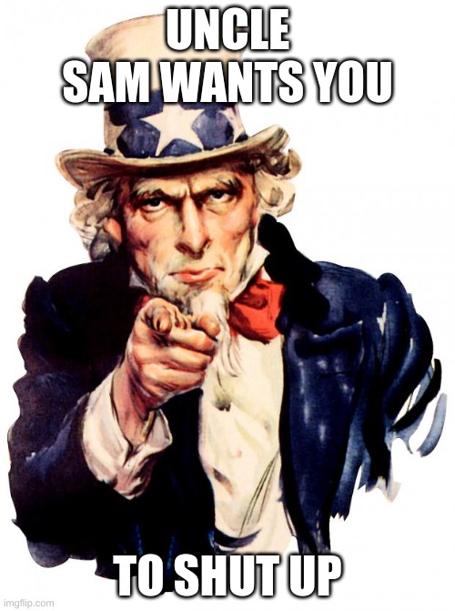 Uncle Sam | UNCLE SAM WANTS YOU; TO SHUT UP | image tagged in memes,uncle sam | made w/ Imgflip meme maker