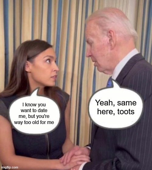 AOC and Joe | I know you want to date me, but you're way too old for me Yeah, same here, toots | image tagged in aoc and joe | made w/ Imgflip meme maker