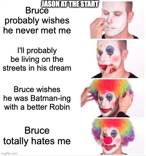 Clown Applying Makeup Meme | JASON AT THE START; Bruce probably wishes he never met me; I'll probably be living on the streets in his dream; Bruce wishes he was Batman-ing with a better Robin; Bruce totally hates me | image tagged in memes,clown applying makeup | made w/ Imgflip meme maker