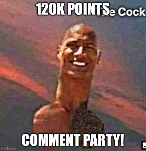 Thx everyone so much!! | 120K POINTS; COMMENT PARTY! | image tagged in cock rock | made w/ Imgflip meme maker