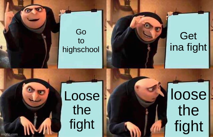 . | Go to highschool; Get ina fight; Loose the fight; loose the fight | image tagged in memes,gru's plan | made w/ Imgflip meme maker