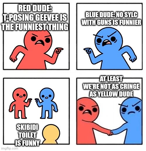 Two People Arguing then Uniting | BLUE DUDE: NO SYLC WITH GUNS IS FUNNIER; RED DUDE: T-POSING GEEVEE IS THE FUNNIEST THING; AT LEAST WE'RE NOT AS CRINGE AS YELLOW DUDE; SKIBIDI TOILET IS FUNNY | image tagged in two people arguing then uniting | made w/ Imgflip meme maker