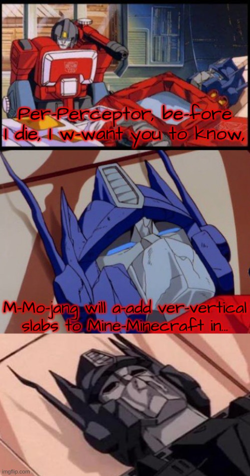 WHEN, OPTIMUS?! WHEN?!!??!!? | Per-Perceptor, be-fore I die, I w-want you to know, M-Mo-jang will a-add ver-vertical slabs to Mine-Minecraft in... | image tagged in optimus prime dies | made w/ Imgflip meme maker