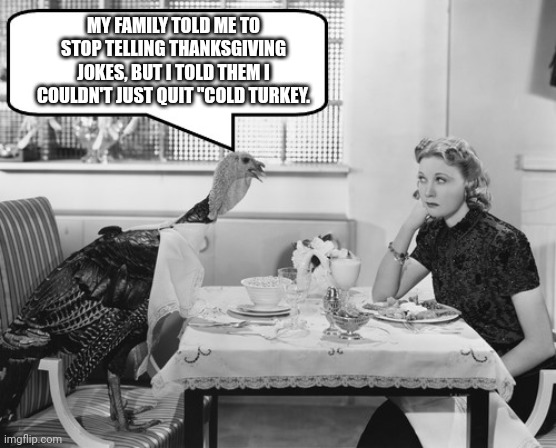 Thanksgiving Turkey Negotiations | MY FAMILY TOLD ME TO STOP TELLING THANKSGIVING JOKES, BUT I TOLD THEM I COULDN'T JUST QUIT "COLD TURKEY. | image tagged in thanksgiving turkey negotiations,thanksgiving,dad joke,funny,humor,jokes | made w/ Imgflip meme maker
