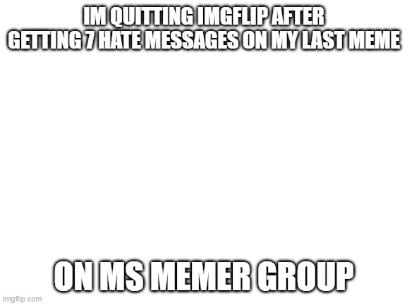 Quiting imgflip (idc anymore) | IM QUITTING IMGFLIP AFTER GETTING 7 HATE MESSAGES ON MY LAST MEME; ON MS MEMER GROUP | image tagged in blank white template,idc,imgflip,rude,hate messages,friends | made w/ Imgflip meme maker
