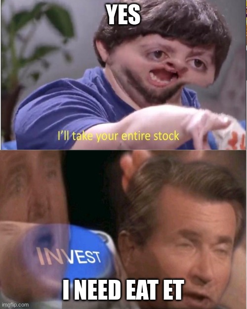 I'll take your entire stock I N V E S T | YES I NEED EAT ET | image tagged in i'll take your entire stock i n v e s t | made w/ Imgflip meme maker