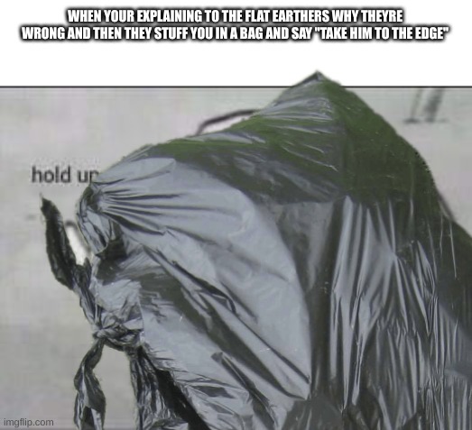 Oh No NoT tHe EdGe!!! | WHEN YOUR EXPLAINING TO THE FLAT EARTHERS WHY THEYRE WRONG AND THEN THEY STUFF YOU IN A BAG AND SAY "TAKE HIM TO THE EDGE" | image tagged in fallout hold up | made w/ Imgflip meme maker