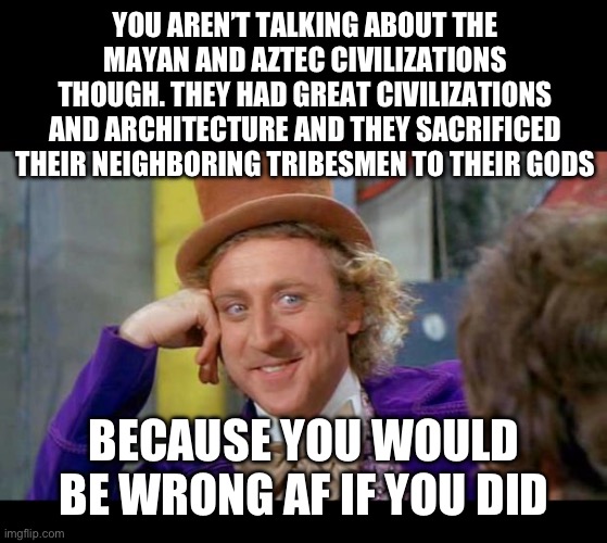 Condescending wonka (eye contact) | YOU AREN’T TALKING ABOUT THE MAYAN AND AZTEC CIVILIZATIONS THOUGH. THEY HAD GREAT CIVILIZATIONS AND ARCHITECTURE AND THEY SACRIFICED THEIR N | image tagged in condescending wonka eye contact | made w/ Imgflip meme maker
