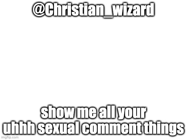 real | @Christian_wizard; show me all your uhhh sexual comment things | made w/ Imgflip meme maker