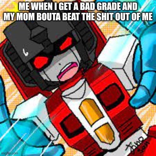 starscream | ME WHEN I GET A BAD GRADE AND MY MOM BOUTA BEAT THE SHIT OUT OF ME | image tagged in starscream | made w/ Imgflip meme maker