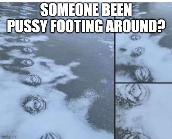 Footing Around | SOMEONE BEEN PUSSY FOOTING AROUND? | image tagged in sex jokes | made w/ Imgflip meme maker