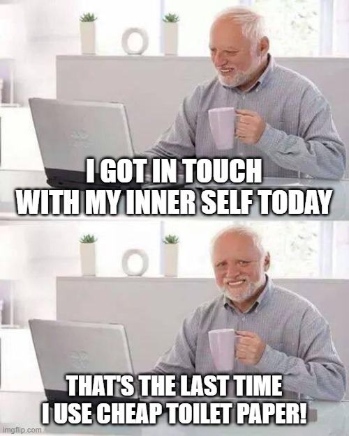 In Touch | I GOT IN TOUCH WITH MY INNER SELF TODAY; THAT'S THE LAST TIME I USE CHEAP TOILET PAPER! | image tagged in memes,hide the pain harold | made w/ Imgflip meme maker