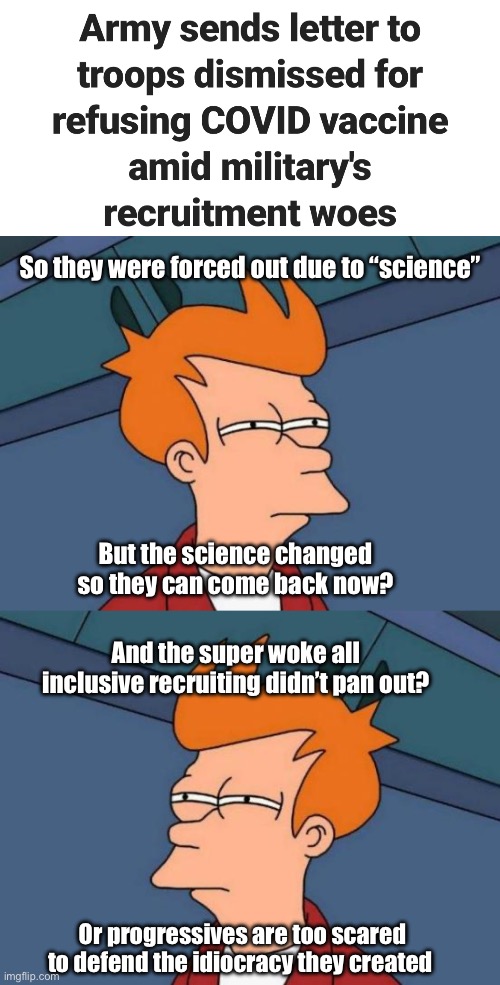 The science changed | So they were forced out due to “science”; But the science changed so they can come back now? And the super woke all inclusive recruiting didn’t pan out? Or progressives are too scared to defend the idiocracy they created | image tagged in memes,futurama fry,politics lol,science,hypocrisy,derp | made w/ Imgflip meme maker