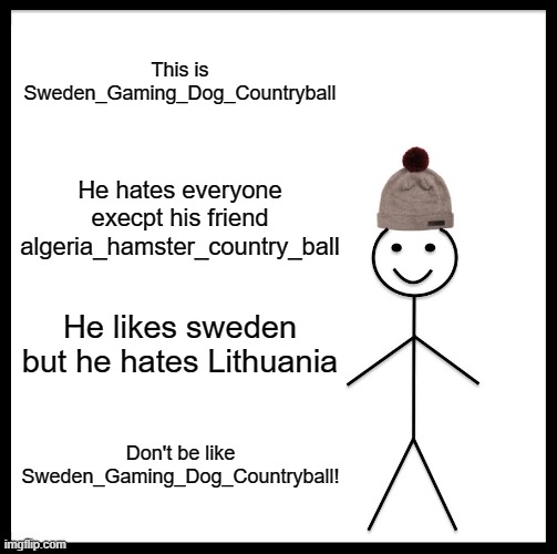 Don't be like him. | This is Sweden_Gaming_Dog_Countryball; He hates everyone execpt his friend algeria_hamster_country_ball; He likes sweden but he hates Lithuania; Don't be like Sweden_Gaming_Dog_Countryball! | image tagged in memes,be like bill | made w/ Imgflip meme maker