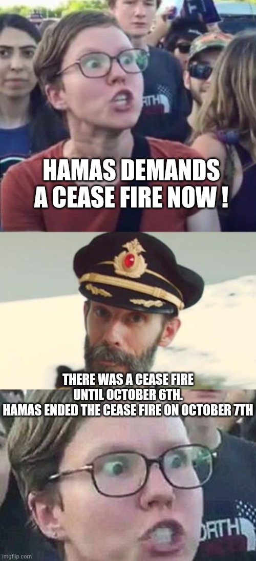 What College Loans Buy You | HAMAS DEMANDS A CEASE FIRE NOW ! THERE WAS A CEASE FIRE UNTIL OCTOBER 6TH.
HAMAS ENDED THE CEASE FIRE ON OCTOBER 7TH | image tagged in captain obvious,triggered liberal,leftists,democrats,millennials | made w/ Imgflip meme maker