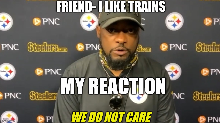 When your friend says they like trains | FRIEND- I LIKE TRAINS; MY REACTION | image tagged in we do not care | made w/ Imgflip meme maker