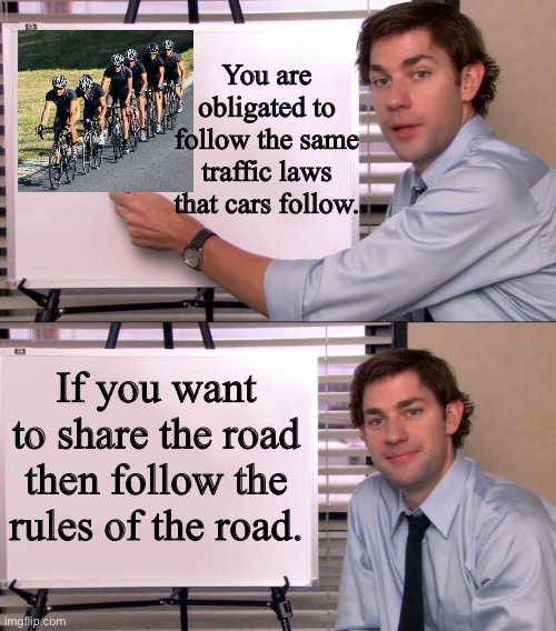 Traffic laws apply to cyclists! | You are obligated to follow the same traffic laws that cars follow. If you want to share the road then follow the rules of the road. | image tagged in jim halpert explains | made w/ Imgflip meme maker