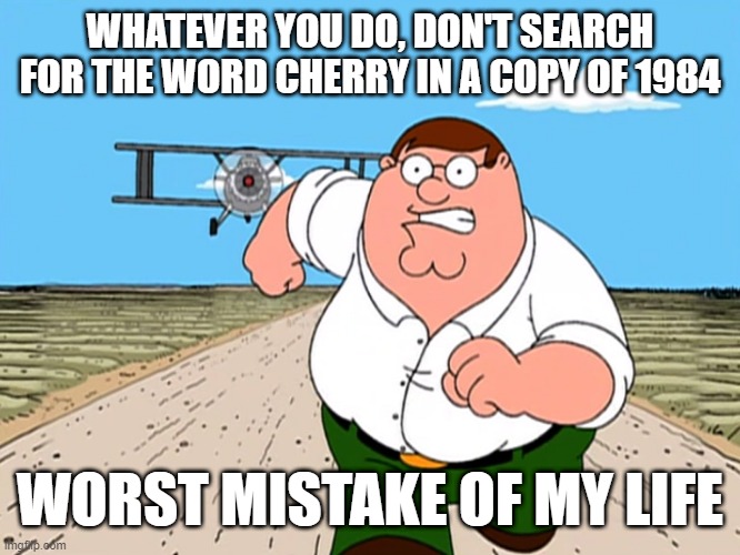 Whatever you do, don't search for the word cherry in a copy of 1984 worst mistake of my life | WHATEVER YOU DO, DON'T SEARCH FOR THE WORD CHERRY IN A COPY OF 1984; WORST MISTAKE OF MY LIFE | image tagged in peter griffin running away | made w/ Imgflip meme maker