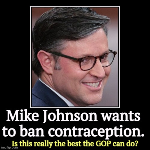 The arrogance of faith | Mike Johnson wants to ban contraception. | Is this really the best the GOP can do? | image tagged in funny,demotivationals,mike johnson,ban,contraception,arrogant | made w/ Imgflip demotivational maker