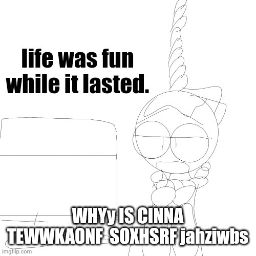 mod note: godzilla had a stroke reading this and died | WHYy IS CINNA TEWWKAONF  SOXHSRF jahziwbs | image tagged in life was fun while it lasted | made w/ Imgflip meme maker