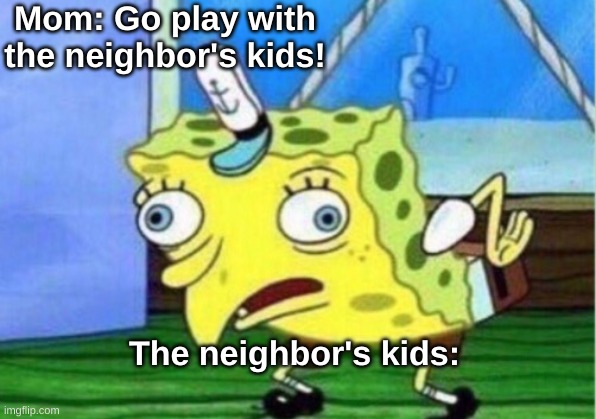 every kid bro | Mom: Go play with the neighbor's kids! The neighbor's kids: | image tagged in memes,mocking spongebob | made w/ Imgflip meme maker
