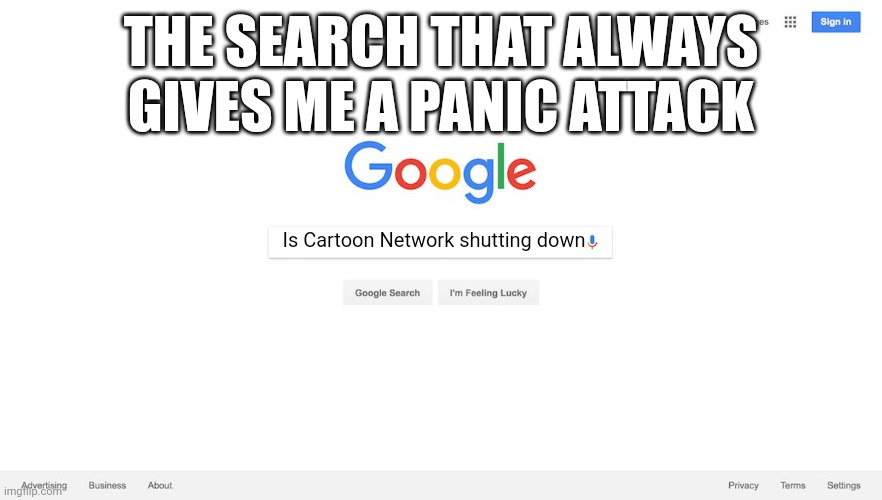 This is the truth. | THE SEARCH THAT ALWAYS GIVES ME A PANIC ATTACK; Is Cartoon Network shutting down | image tagged in google search meme,cartoon network | made w/ Imgflip meme maker