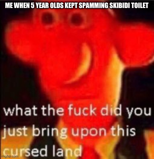 What the fuck did you just bring upon this cursed land | ME WHEN 5 YEAR OLDS KEPT SPAMMING SKIBIDI TOILET | image tagged in what the fuck did you just bring upon this cursed land | made w/ Imgflip meme maker